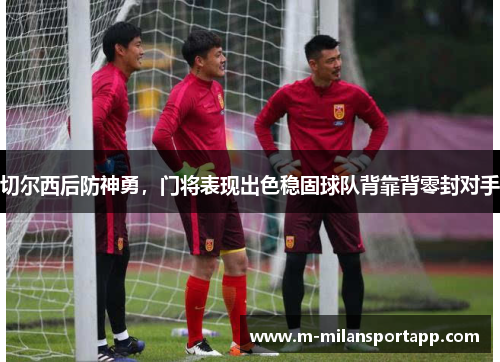 切尔西后防神勇，门将表现出色稳固球队背靠背零封对手