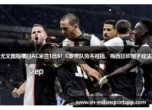 尤文图斯横扫AC米兰1比6！C罗带队势不可挡，梅西狂砍帽子戏法