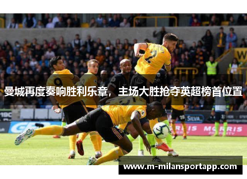 曼城再度奏响胜利乐章，主场大胜抢夺英超榜首位置