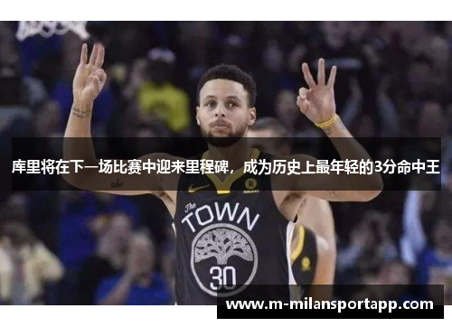 库里将在下一场比赛中迎来里程碑，成为历史上最年轻的3分命中王