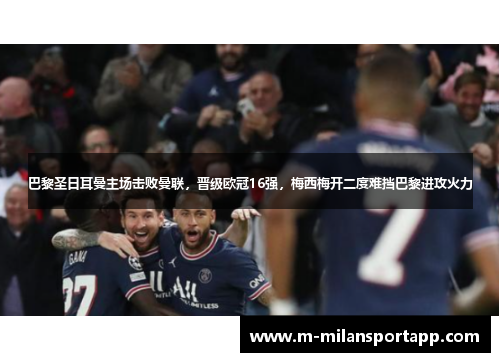巴黎圣日耳曼主场击败曼联，晋级欧冠16强，梅西梅开二度难挡巴黎进攻火力