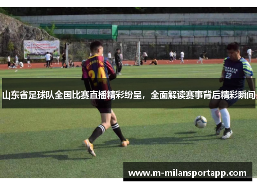 山东省足球队全国比赛直播精彩纷呈，全面解读赛事背后精彩瞬间