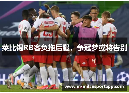 莱比锡RB客负拖后腿，争冠梦或将告别