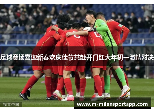 足球赛场喜迎新春欢庆佳节共赴开门红大年初一激情对决