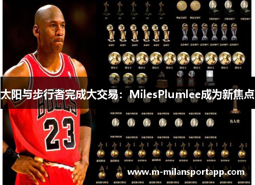 太阳与步行者完成大交易：MilesPlumlee成为新焦点