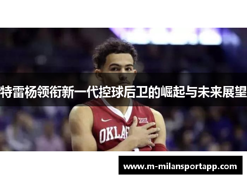 特雷杨领衔新一代控球后卫的崛起与未来展望
